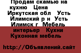 Продам скамью на кухню › Цена ­ 2 200 - Иркутская обл., Усть-Илимский р-н, Усть-Илимск г. Мебель, интерьер » Кухни. Кухонная мебель   
